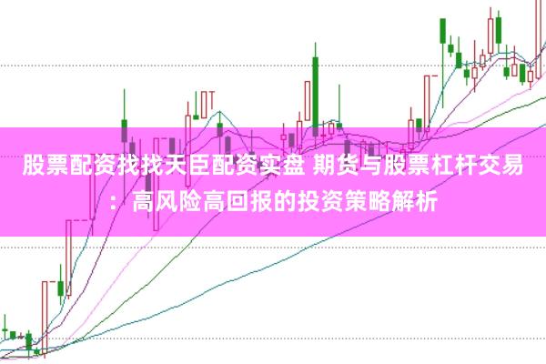 股票配资找找天臣配资实盘 期货与股票杠杆交易:高风险高回报的投资策略解析