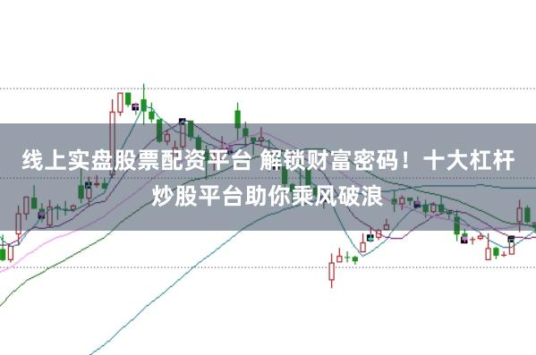 线上实盘股票配资平台 解锁财富密码！十大杠杆炒股平台助你乘风破浪