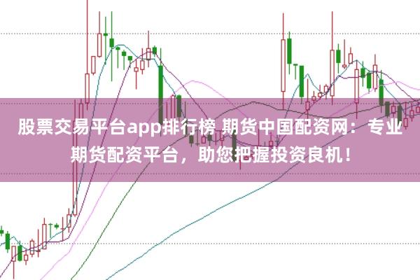 股票交易平台app排行榜 期货中国配资网：专业期货配资平台，助您把握投资良机！