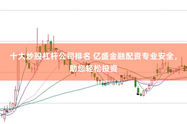 十大炒股杠杆公司排名 亿盛金融配资专业安全，助您轻松投资