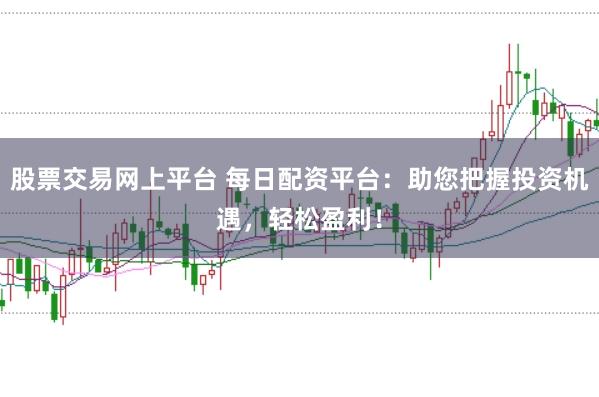 股票交易网上平台 每日配资平台：助您把握投资机遇，轻松盈利！