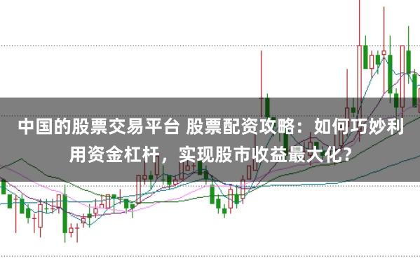 中国的股票交易平台 股票配资攻略：如何巧妙利用资金杠杆，实现股市收益最大化？