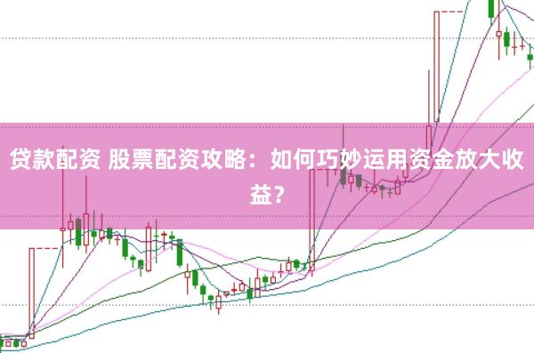 贷款配资 股票配资攻略：如何巧妙运用资金放大收益？