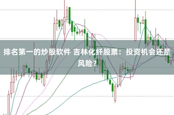 排名第一的炒股软件 吉林化纤股票：投资机会还是风险？