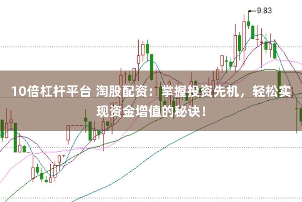 10倍杠杆平台 淘股配资：掌握投资先机，轻松实现资金增值的秘诀！