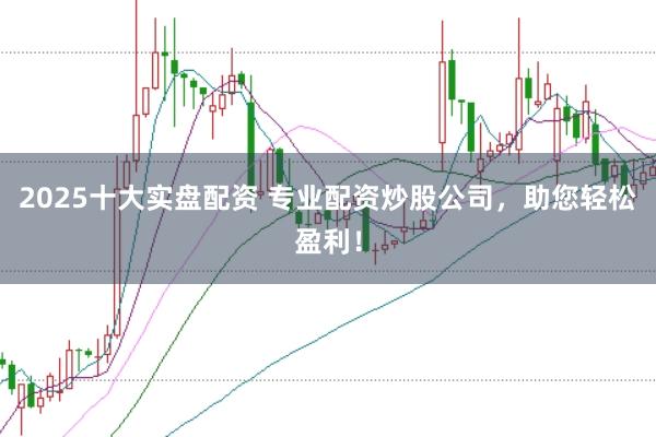 2025十大实盘配资 专业配资炒股公司，助您轻松盈利！