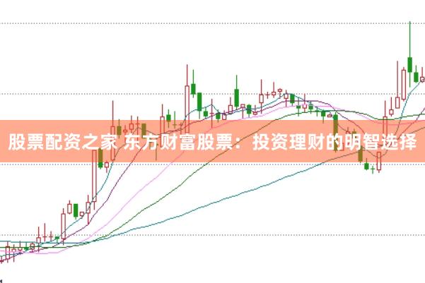 股票配资之家 东方财富股票：投资理财的明智选择