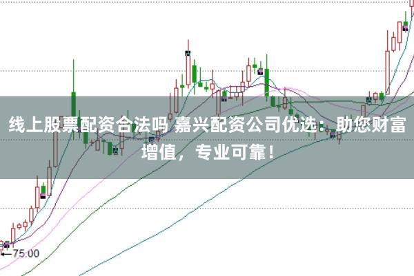 线上股票配资合法吗 嘉兴配资公司优选：助您财富增值，专业可靠！
