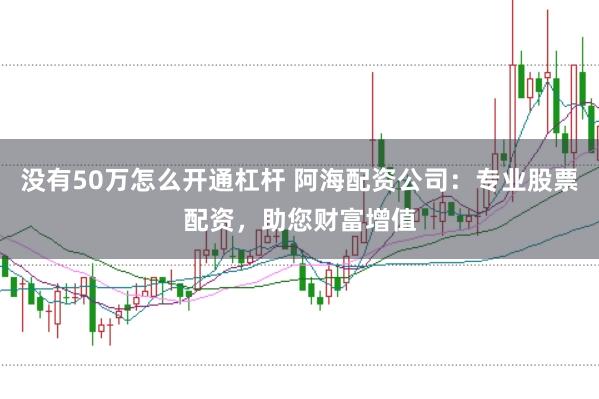 没有50万怎么开通杠杆 阿海配资公司：专业股票配资，助您财富增值