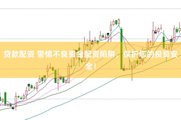 贷款配资 警惕不良资金配资陷阱，保护您的投资安全！