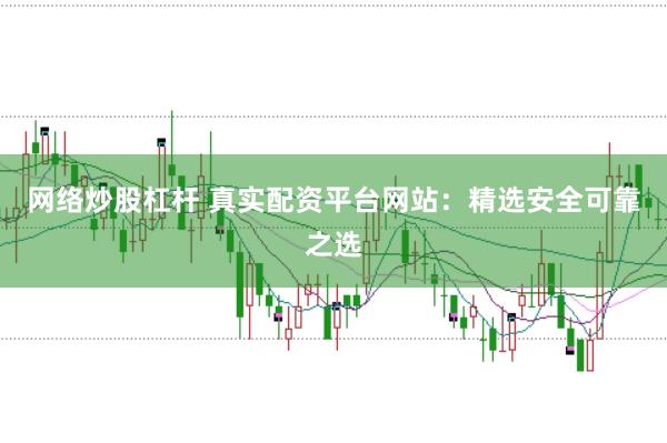 网络炒股杠杆 真实配资平台网站：精选安全可靠之选
