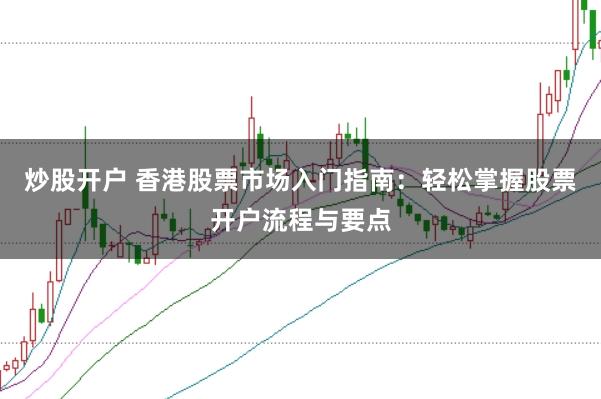 炒股开户 香港股票市场入门指南：轻松掌握股票开户流程与要点