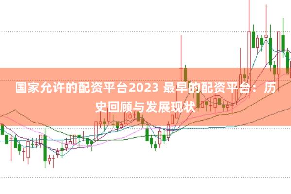 国家允许的配资平台2023 最早的配资平台：历史回顾与发展现状
