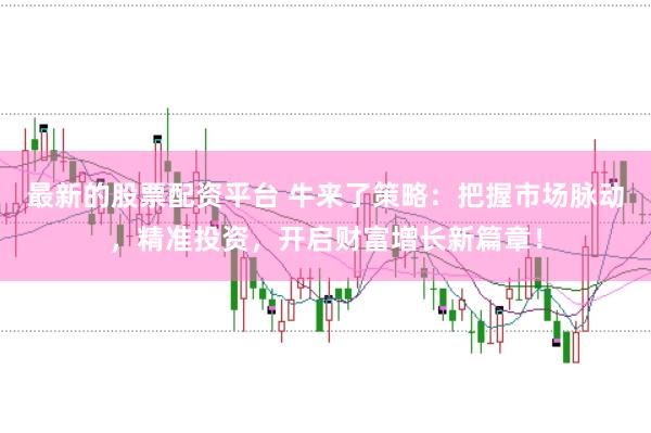 最新的股票配资平台 牛来了策略:把握市场脉动,精准投资,开启财富增长新篇章!