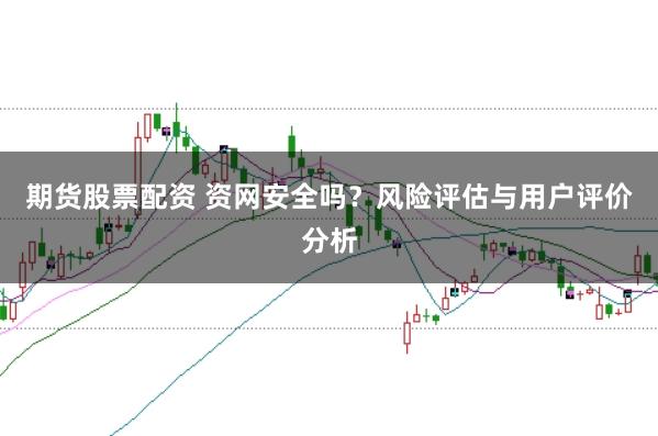 期货股票配资 资网安全吗？风险评估与用户评价分析