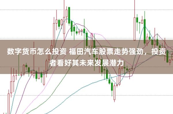 数字货币怎么投资 福田汽车股票走势强劲，投资者看好其未来发展潜力