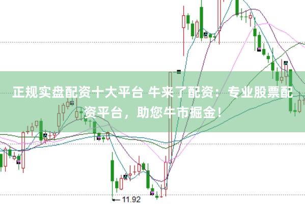 正规实盘配资十大平台 牛来了配资：专业股票配资平台，助您牛市掘金！