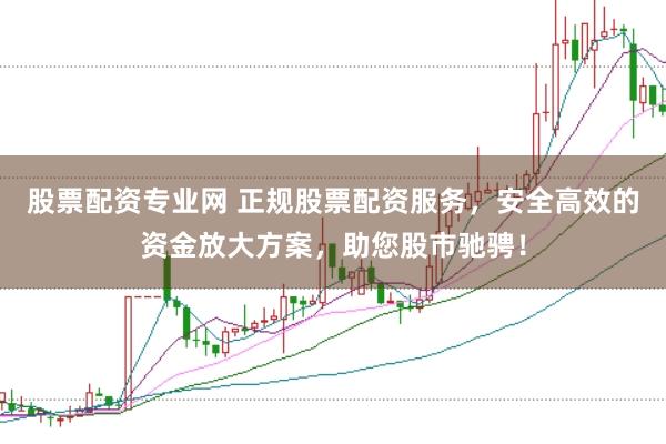 股票配资专业网 正规股票配资服务，安全高效的资金放大方案，助您股市驰骋！