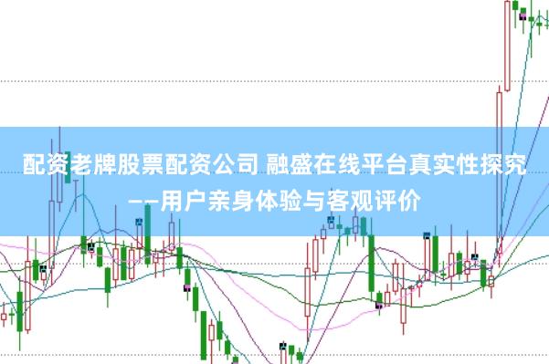 配资老牌股票配资公司 融盛在线平台真实性探究——用户亲身体验与客观评价