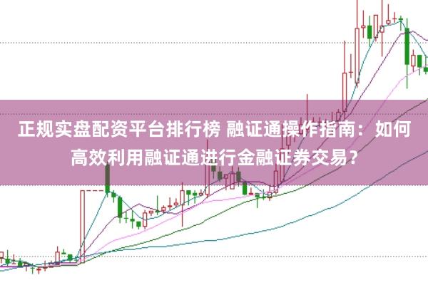 正规实盘配资平台排行榜 融证通操作指南：如何高效利用融证通进行金融证券交易？