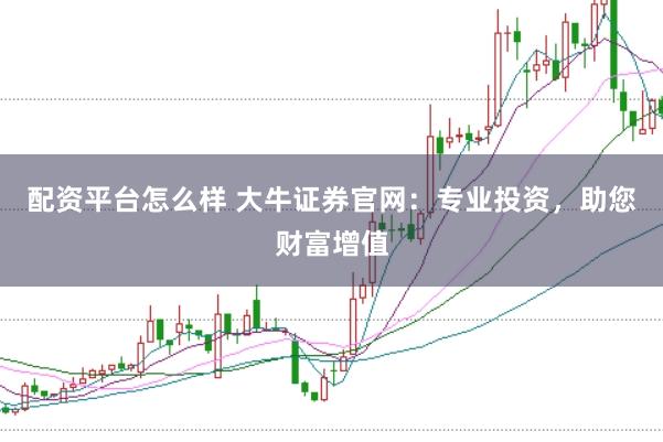 配资平台怎么样 大牛证券官网：专业投资，助您财富增值