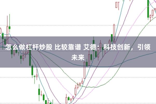 怎么做杠杆炒股 比较靠谱 艾德：科技创新，引领未来