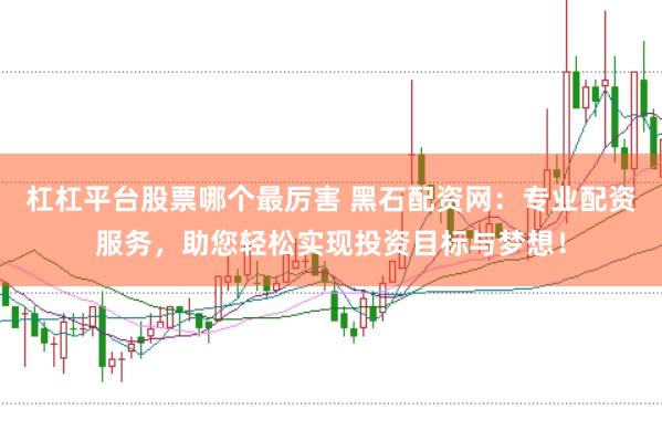 杠杠平台股票哪个最厉害 黑石配资网:专业配资服务,助您轻松实现投资目标与梦想!