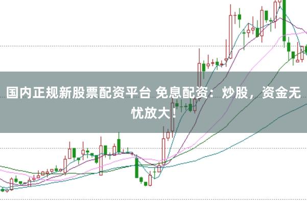国内正规新股票配资平台 免息配资：炒股，资金无忧放大！
