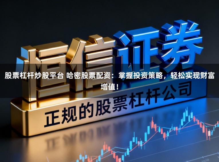 股票杠杆炒股平台 哈密股票配资：掌握投资策略，轻松实现财富增值！