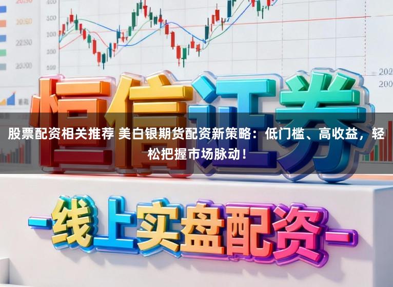 股票配资相关推荐 美白银期货配资新策略：低门槛、高收益，轻松把握市场脉动！