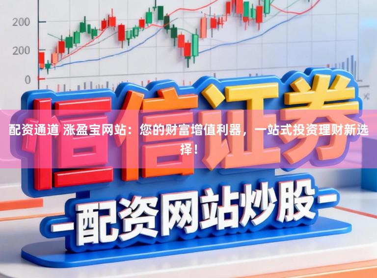 配资通道 涨盈宝网站:您的财富增值利器,一站式投资理财新选择!