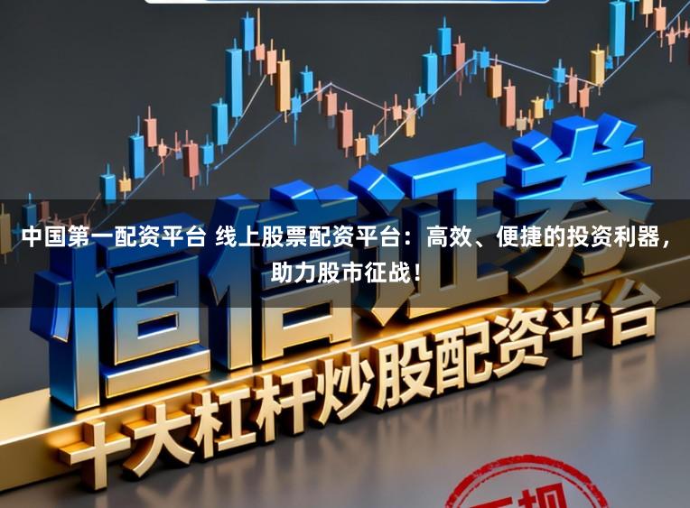 中国第一配资平台 线上股票配资平台:高效、便捷的投资利器,助力股市征战!