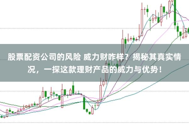股票配资公司的风险 威力财咋样?揭秘其真实情况,一探这款理财产品的威力与优势!
