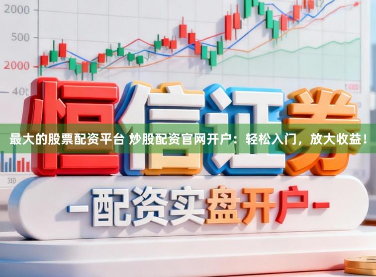 最大的股票配资平台 炒股配资官网开户：轻松入门，放大收益！