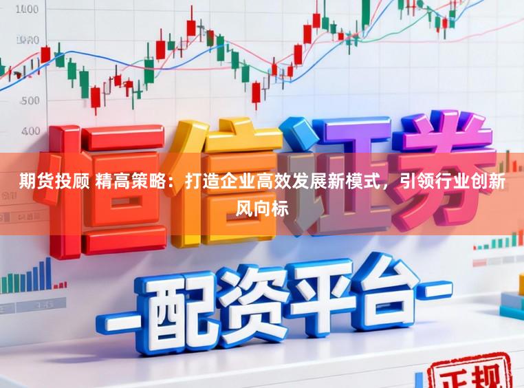 期货投顾 精高策略：打造企业高效发展新模式，引领行业创新风向标