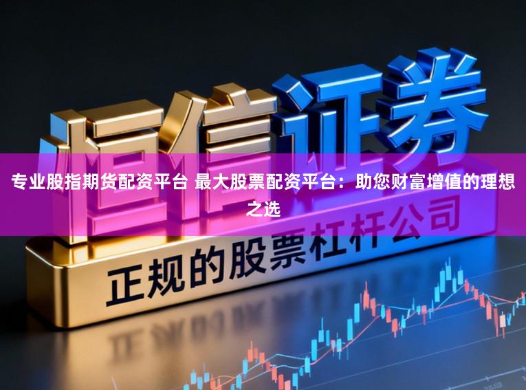 专业股指期货配资平台 最大股票配资平台:助您财富增值的理想之选
