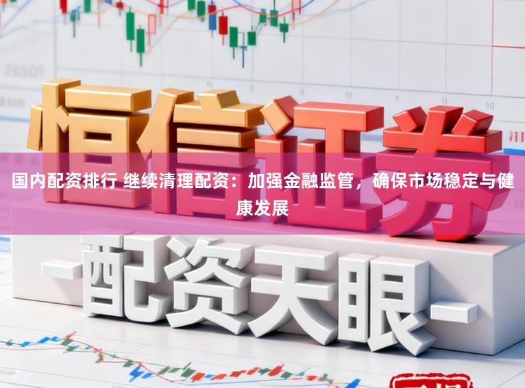国内配资排行 继续清理配资：加强金融监管，确保市场稳定与健康发展