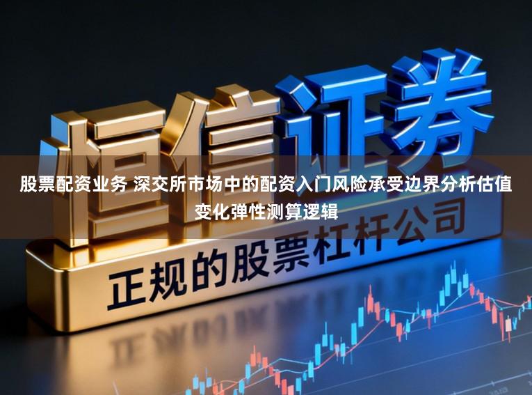 股票配资业务 深交所市场中的配资入门风险承受边界分析估值变化弹性测算逻辑