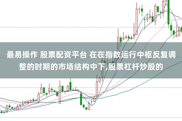 最易操作 股票配资平台 在在指数运行中枢反复调整的时期的市场结构中下,股票杠杆炒股的