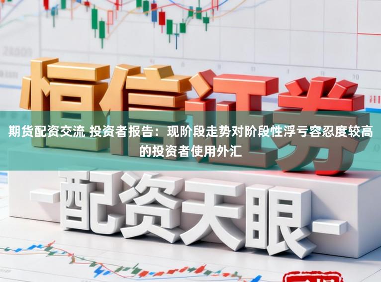 期货配资交流 投资者报告：现阶段走势对阶段性浮亏容忍度较高的投资者使用外汇