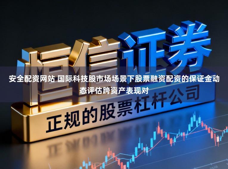 安全配资网站 国际科技股市场场景下股票融资配资的保证金动态评估跨资产表现对