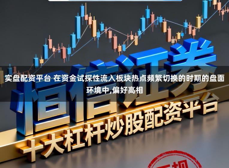 实盘配资平台 在资金试探性流入板块热点频繁切换的时期的盘面环境中，偏好高相