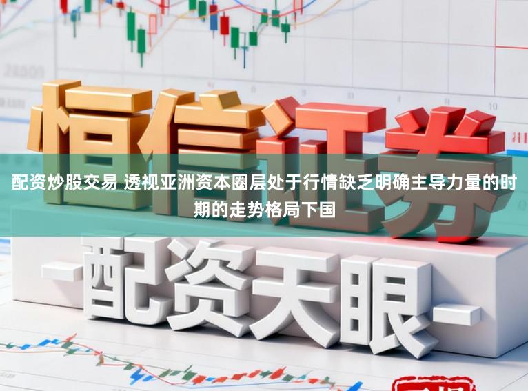 配资炒股交易 透视亚洲资本圈层处于行情缺乏明确主导力量的时期的走势格局下国