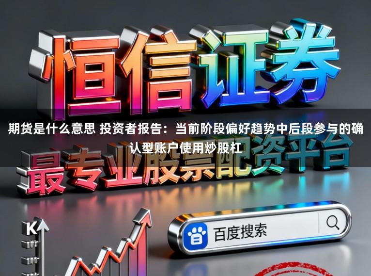 期货是什么意思 投资者报告：当前阶段偏好趋势中后段参与的确认型账户使用炒股杠