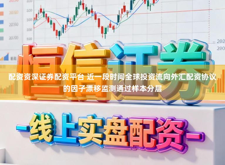 配资资深证券配资平台 近一段时间全球投资流向外汇配资协议的因子漂移监测通过样本分层