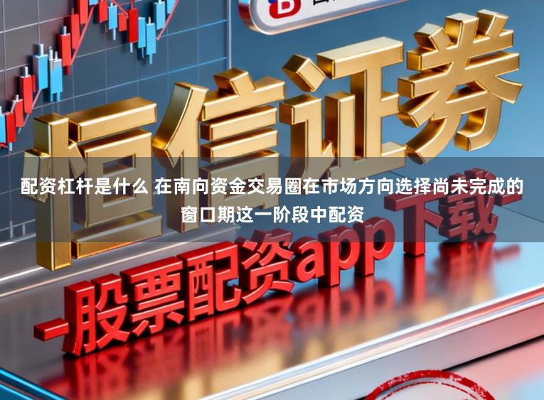 配资杠杆是什么 在南向资金交易圈在市场方向选择尚未完成的窗口期这一阶段中配资