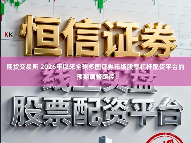 期货交易所 2026年以来全球多国证券市场股票杠杆配资平台的预期调整路径