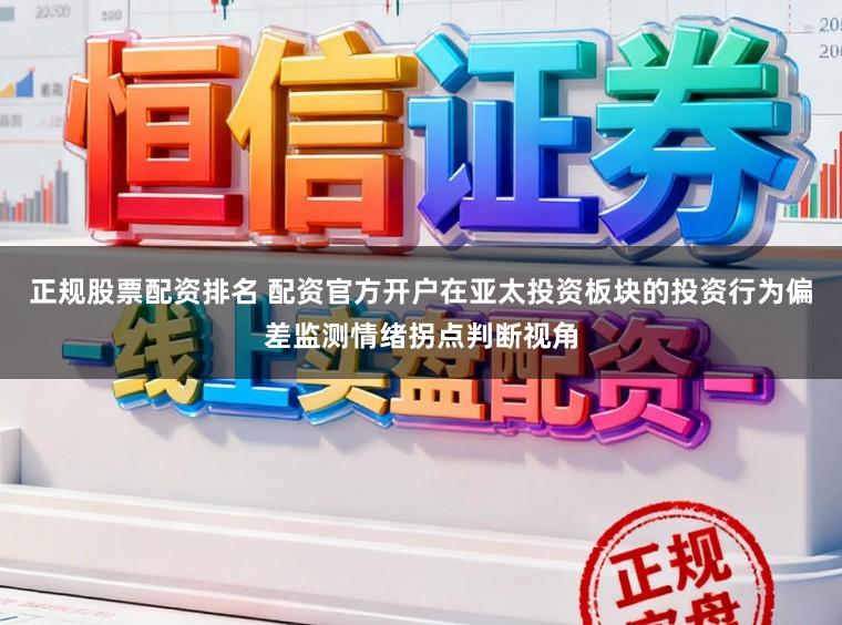 正规股票配资排名 配资官方开户在亚太投资板块的投资行为偏差监测情绪拐点判断视角