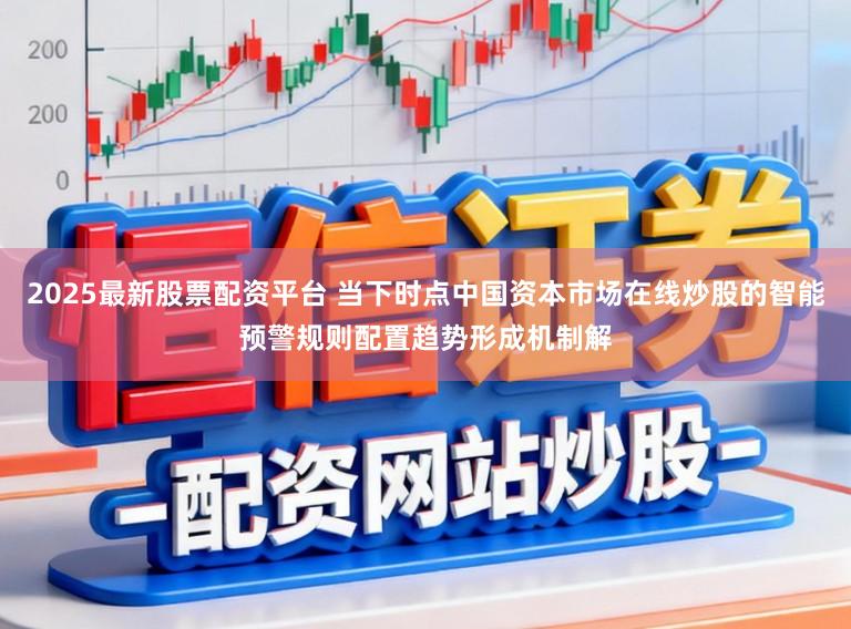 2025最新股票配资平台 当下时点中国资本市场在线炒股的智能预警规则配置趋势形成机制解