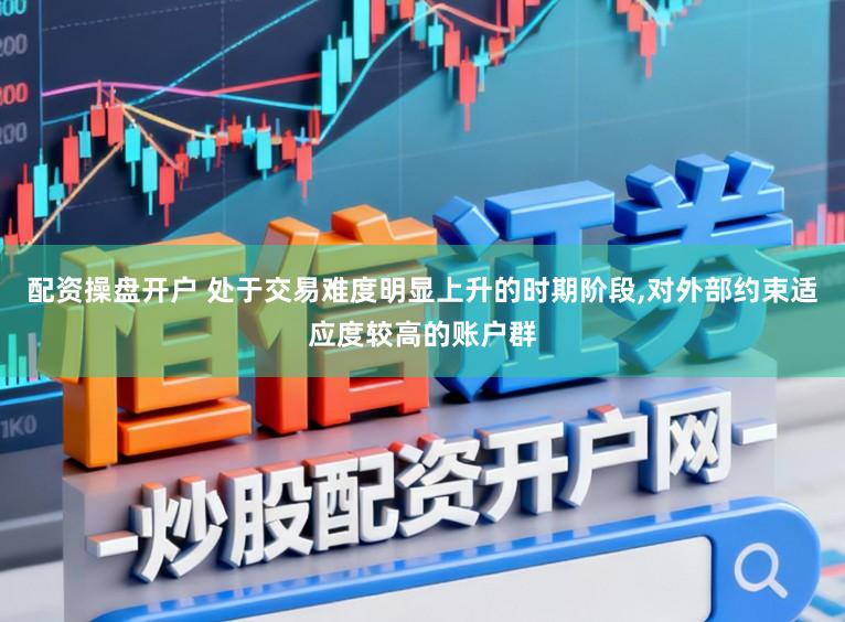配资操盘开户 处于交易难度明显上升的时期阶段，对外部约束适应度较高的账户群